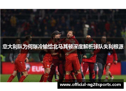 意大利队为何爆冷输给北马其顿深度解析球队失利根源