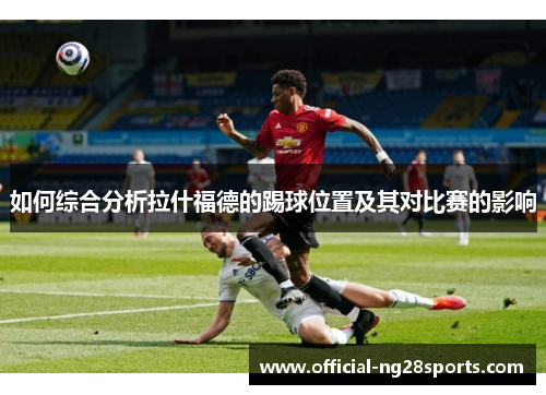 如何综合分析拉什福德的踢球位置及其对比赛的影响