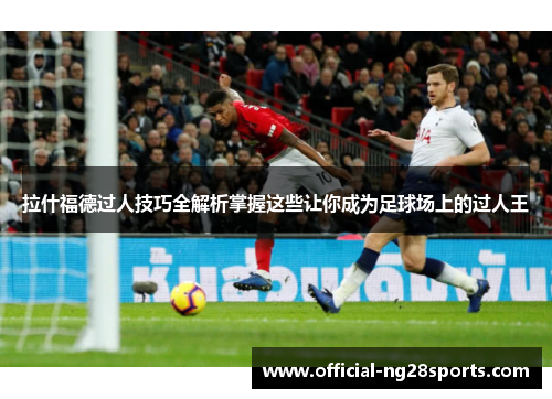 拉什福德过人技巧全解析掌握这些让你成为足球场上的过人王 拉什福德过人技巧全解析掌握这些让你成为足球场上的过人王