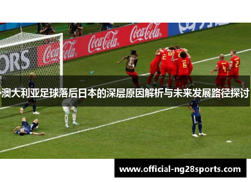 澳大利亚足球落后日本的深层原因解析与未来发展路径探讨 澳大利亚足球落后日本的深层原因解析与未来发展路径探讨