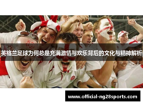 英格兰足球为何总是充满激情与欢乐背后的文化与精神解析 英格兰足球为何总是充满激情与欢乐背后的文化与精神解析