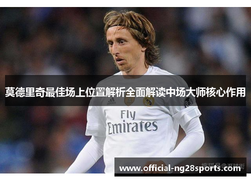莫德里奇最佳场上位置解析全面解读中场大师核心作用 莫德里奇最佳场上位置解析全面解读中场大师核心作用
