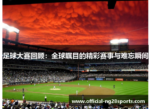 足球大赛回顾:全球瞩目的精彩赛事与难忘瞬间 足球大赛回顾:全球瞩目的精彩赛事与难忘瞬间