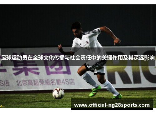 足球运动员在全球文化传播与社会责任中的关键作用及其深远影响 足球运动员在全球文化传播与社会责任中的关键作用及其深远影响