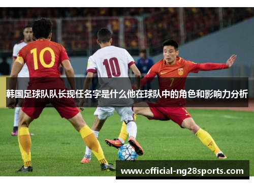 韩国足球队队长现任名字是什么他在球队中的角色和影响力分析 韩国足球队队长现任名字是什么他在球队中的角色和影响力分析