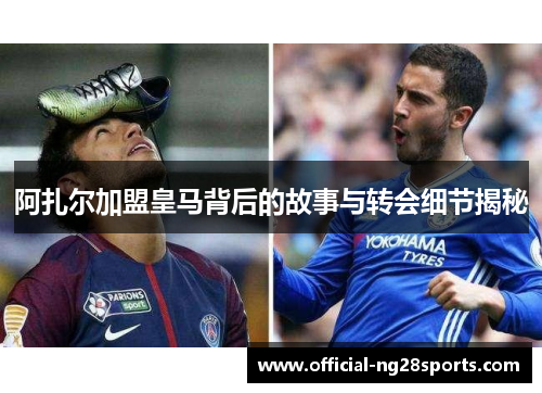 阿扎尔加盟皇马背后的故事与转会细节揭秘 阿扎尔加盟皇马背后的故事与转会细节揭秘