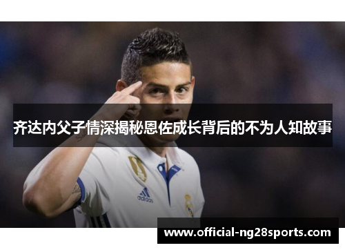 齐达内父子情深揭秘恩佐成长背后的不为人知故事
