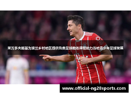 莱万多夫斯基为波兰乡村地区提供免费足球教练课程助力当地青少年足球发展 莱万多夫斯基为波兰乡村地区提供免费足球教练课程助力当地青少年足球发展