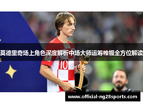 莫德里奇场上角色深度解析中场大师运筹帷幄全方位解读 莫德里奇场上角色深度解析中场大师运筹帷幄全方位解读
