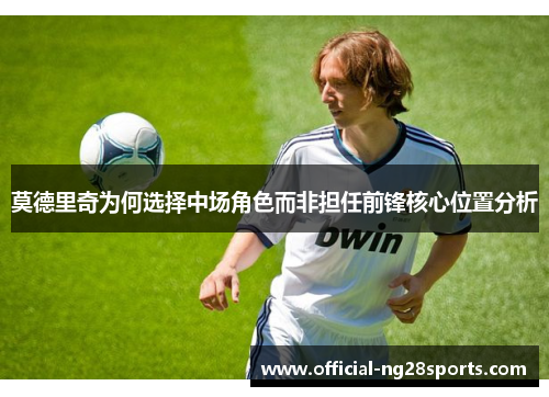 莫德里奇为何选择中场角色而非担任前锋核心位置分析 莫德里奇为何选择中场角色而非担任前锋核心位置分析