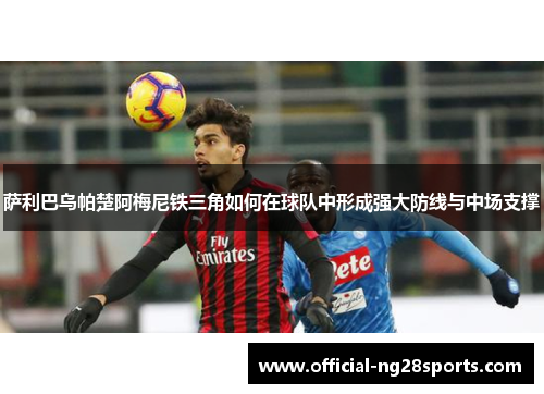 萨利巴乌帕楚阿梅尼铁三角如何在球队中形成强大防线与中场支撑 萨利巴乌帕楚阿梅尼铁三角如何在球队中形成强大防线与中场支撑