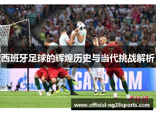 西班牙足球的辉煌历史与当代挑战解析 西班牙足球的辉煌历史与当代挑战解析