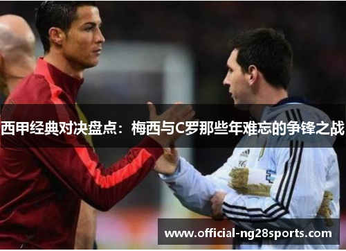 西甲经典对决盘点:梅西与C罗那些年难忘的争锋之战 西甲经典对决盘点:梅西与C罗那些年难忘的争锋之战