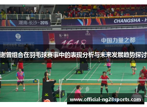 谢曾组合在羽毛球赛事中的表现分析与未来发展趋势探讨 谢曾组合在羽毛球赛事中的表现分析与未来发展趋势探讨