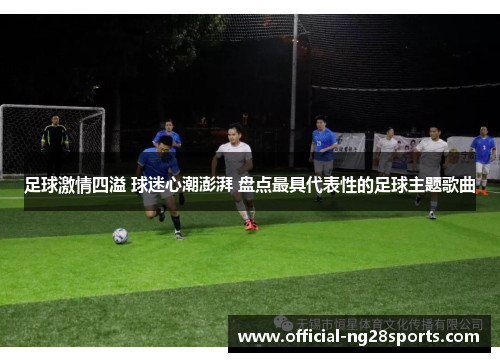足球激情四溢 球迷心潮澎湃 盘点最具代表性的足球主题歌曲 足球激情四溢 球迷心潮澎湃 盘点最具代表性的足球主题歌曲