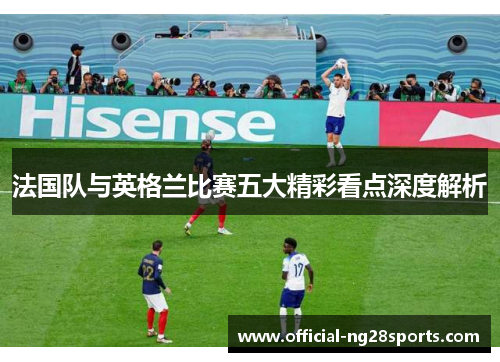 法国队与英格兰比赛五大精彩看点深度解析 法国队与英格兰比赛五大精彩看点深度解析
