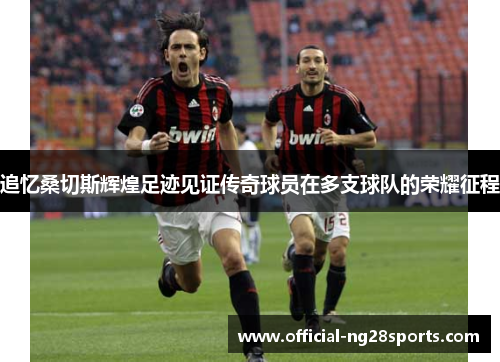 追忆桑切斯辉煌足迹见证传奇球员在多支球队的荣耀征程 追忆桑切斯辉煌足迹见证传奇球员在多支球队的荣耀征程