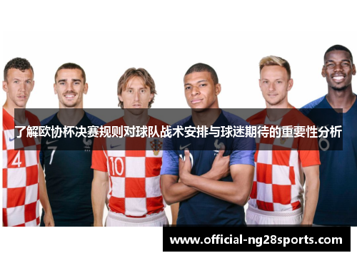 了解欧协杯决赛规则对球队战术安排与球迷期待的重要性分析 了解欧协杯决赛规则对球队战术安排与球迷期待的重要性分析