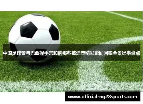 中国足球曾与巴西握手言和的那些被遗忘精彩瞬间回望全景纪事盘点