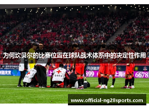为何坎贝尔的比赛位置在球队战术体系中的决定性作用