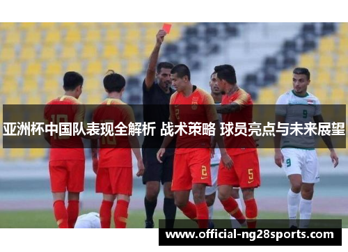 亚洲杯中国队表现全解析 战术策略 球员亮点与未来展望 亚洲杯中国队表现全解析 战术策略 球员亮点与未来展望