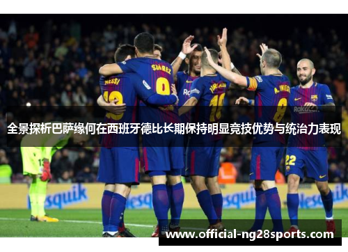 全景探析巴萨缘何在西班牙德比长期保持明显竞技优势与统治力表现