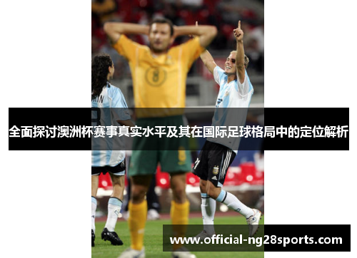 全面探讨澳洲杯赛事真实水平及其在国际足球格局中的定位解析