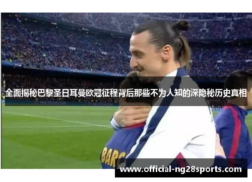 全面揭秘巴黎圣日耳曼欧冠征程背后那些不为人知的深隐秘历史真相