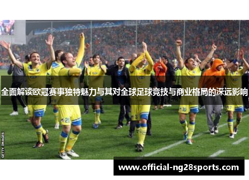 全面解读欧冠赛事独特魅力与其对全球足球竞技与商业格局的深远影响 全面解读欧冠赛事独特魅力与其对全球足球竞技与商业格局的深远影响