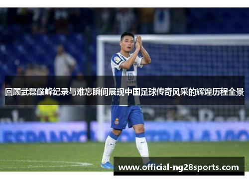 回顾武磊巅峰纪录与难忘瞬间展现中国足球传奇风采的辉煌历程全景 回顾武磊巅峰纪录与难忘瞬间展现中国足球传奇风采的辉煌历程全景