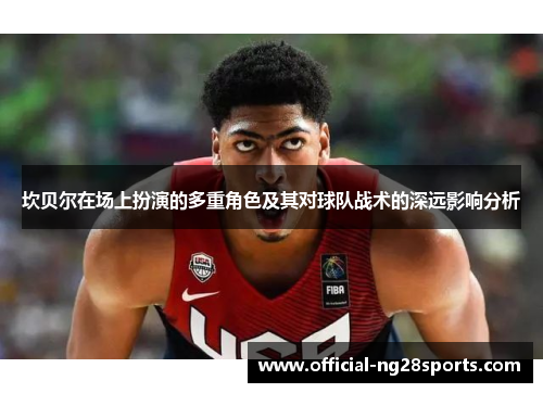 坎贝尔在场上扮演的多重角色及其对球队战术的深远影响分析 坎贝尔在场上扮演的多重角色及其对球队战术的深远影响分析