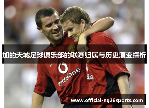 加的夫城足球俱乐部的联赛归属与历史演变探析 加的夫城足球俱乐部的联赛归属与历史演变探析