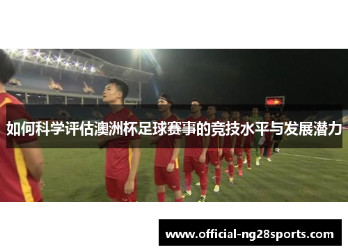 如何科学评估澳洲杯足球赛事的竞技水平与发展潜力