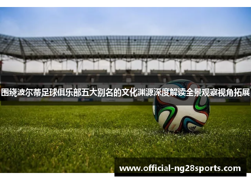 围绕波尔蒂足球俱乐部五大别名的文化渊源深度解读全景观察视角拓展 围绕波尔蒂足球俱乐部五大别名的文化渊源深度解读全景观察视角拓展