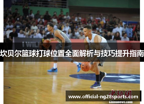 坎贝尔篮球打球位置全面解析与技巧提升指南 坎贝尔篮球打球位置全面解析与技巧提升指南