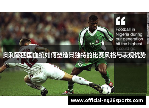 奥利塞四国血统如何塑造其独特的比赛风格与表现优势