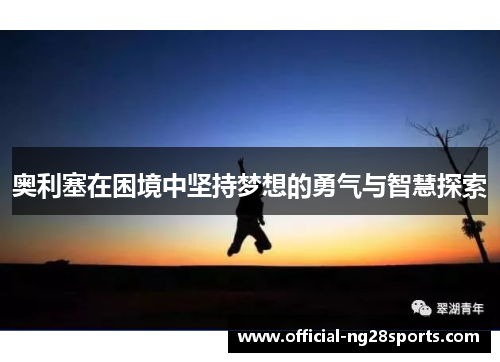 奥利塞在困境中坚持梦想的勇气与智慧探索 奥利塞在困境中坚持梦想的勇气与智慧探索