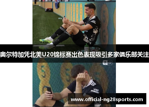 奥尔特加凭北美U20锦标赛出色表现吸引多家俱乐部关注 奥尔特加凭北美U20锦标赛出色表现吸引多家俱乐部关注