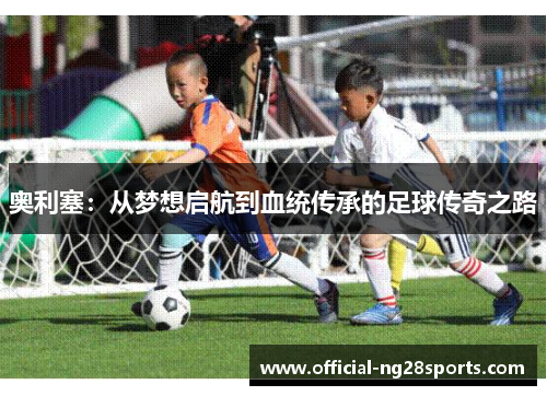 奥利塞：从梦想启航到血统传承的足球传奇之路