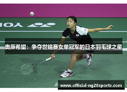 奥原希望:争夺世锦赛女单冠军的日本羽毛球之星 奥原希望:争夺世锦赛女单冠军的日本羽毛球之星