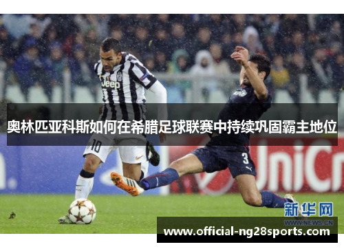 奥林匹亚科斯如何在希腊足球联赛中持续巩固霸主地位 奥林匹亚科斯如何在希腊足球联赛中持续巩固霸主地位