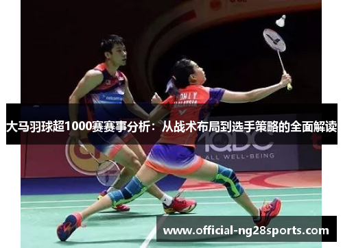 大马羽球超1000赛赛事分析:从战术布局到选手策略的全面解读 大马羽球超1000赛赛事分析:从战术布局到选手策略的全面解读