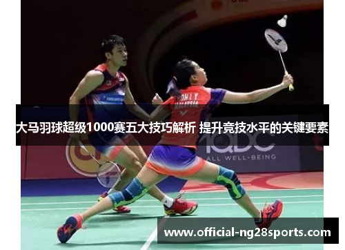 大马羽球超级1000赛五大技巧解析 提升竞技水平的关键要素 大马羽球超级1000赛五大技巧解析 提升竞技水平的关键要素