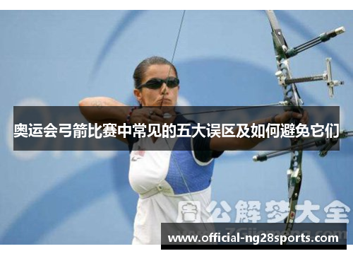 奥运会弓箭比赛中常见的五大误区及如何避免它们