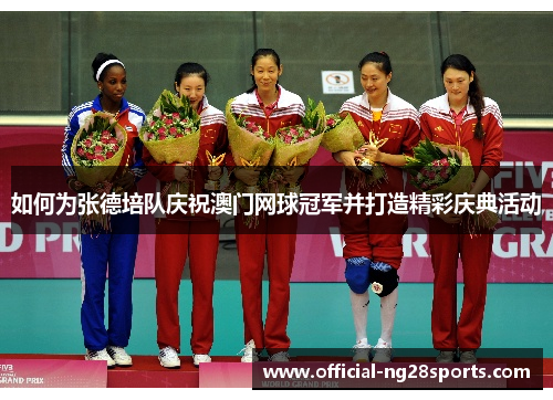 如何为张德培队庆祝澳门网球冠军并打造精彩庆典活动 如何为张德培队庆祝澳门网球冠军并打造精彩庆典活动