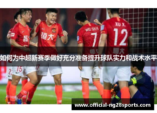 如何为中超新赛季做好充分准备提升球队实力和战术水平 如何为中超新赛季做好充分准备提升球队实力和战术水平