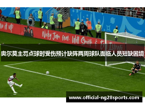 奥尔莫主罚点球时受伤预计缺阵两周球队面临人员短缺困境