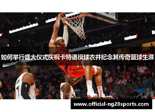 如何举行盛大仪式庆祝卡特退役球衣并纪念其传奇篮球生涯 如何举行盛大仪式庆祝卡特退役球衣并纪念其传奇篮球生涯