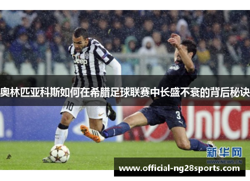 奥林匹亚科斯如何在希腊足球联赛中长盛不衰的背后秘诀 奥林匹亚科斯如何在希腊足球联赛中长盛不衰的背后秘诀