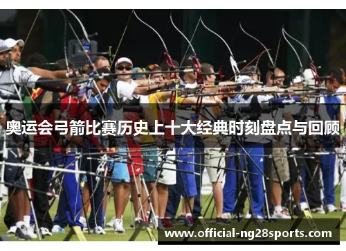 奥运会弓箭比赛历史上十大经典时刻盘点与回顾